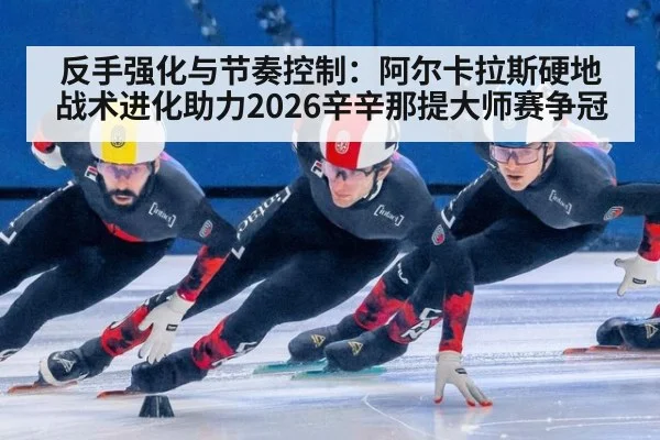反手强化与节奏控制：阿尔卡拉斯硬地战术进化助力2026辛辛那提大师赛争冠