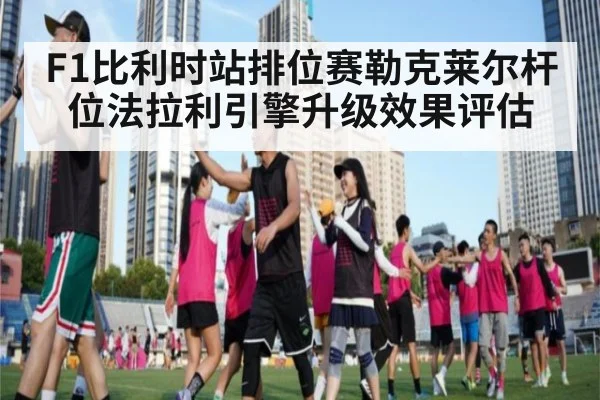 F1比利时站排位赛勒克莱尔杆位法拉利引擎升级效果评估