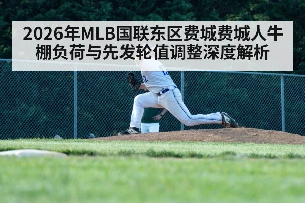 2026年MLB国联东区费城费城人牛棚负荷与先发轮值调整深度解析(jiuyouhui)