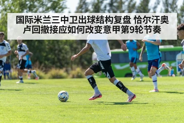 国际米兰三中卫出球结构复盘 恰尔汗奥卢回撤接应如何改变意甲第9轮节奏