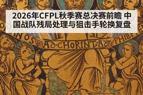 2026年CFPL秋季赛总决赛前瞻 中国战队残局处理与狙击手轮换复盘
