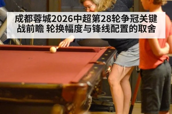 成都蓉城2026中超第28轮争冠关键战前瞻 轮换幅度与锋线配置的取舍