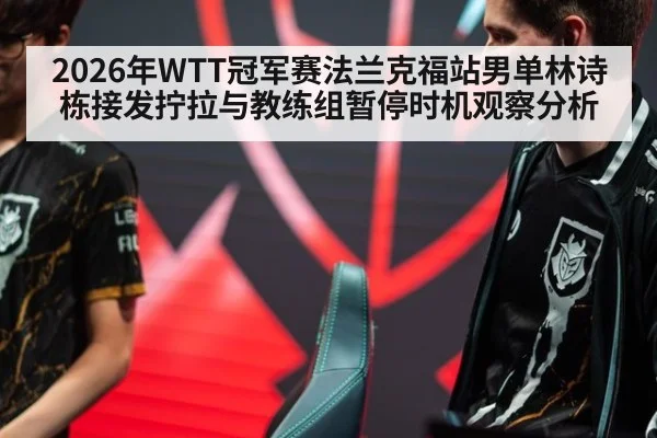 2026年WTT冠军赛法兰克福站男单林诗栋接发拧拉与教练组暂停时机观察分析