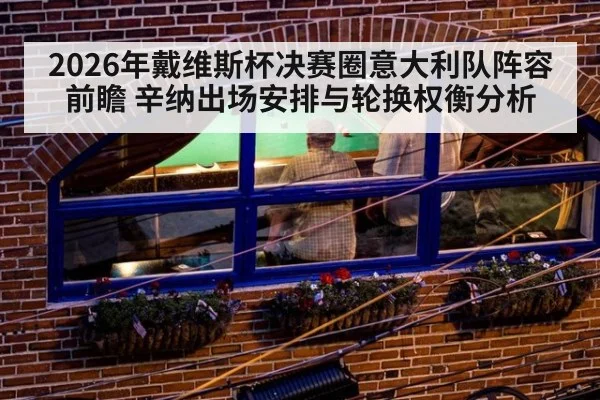 2026年戴维斯杯决赛圈意大利队阵容前瞻 辛纳出场安排与轮换权衡分析(jiuyouhui)